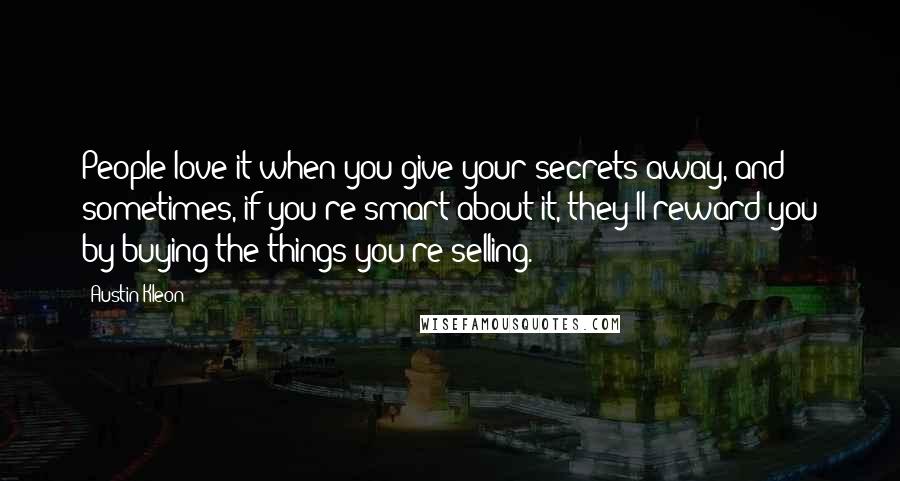 Austin Kleon Quotes: People love it when you give your secrets away, and sometimes, if you're smart about it, they'll reward you by buying the things you're selling.