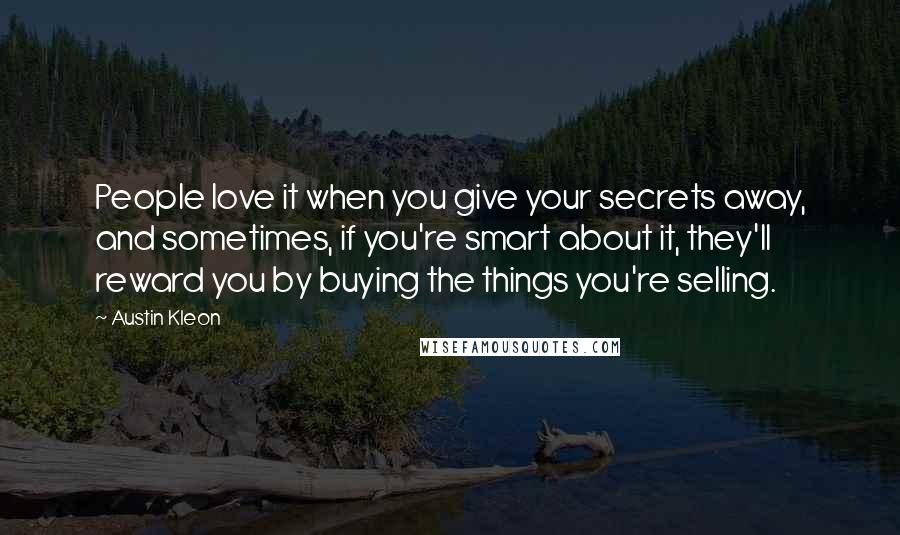 Austin Kleon Quotes: People love it when you give your secrets away, and sometimes, if you're smart about it, they'll reward you by buying the things you're selling.