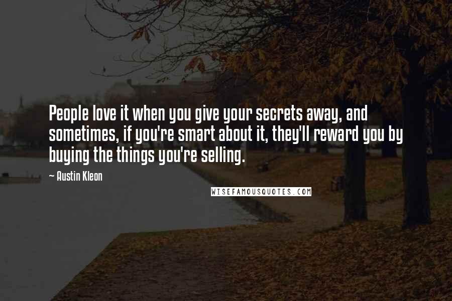 Austin Kleon Quotes: People love it when you give your secrets away, and sometimes, if you're smart about it, they'll reward you by buying the things you're selling.