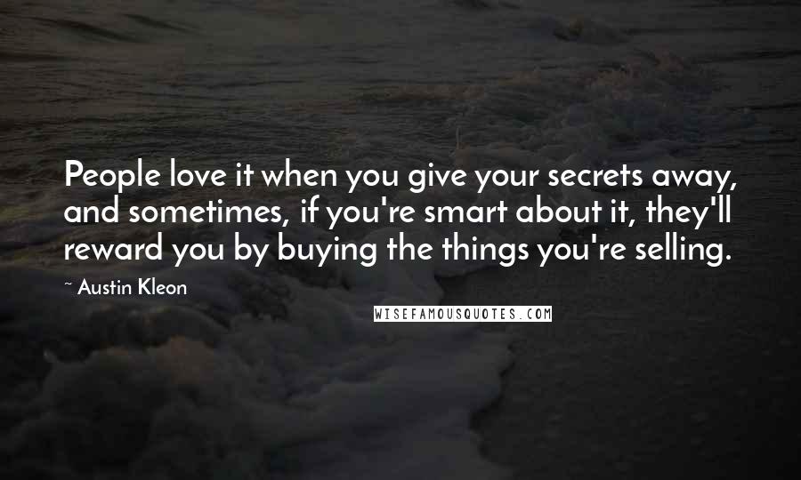 Austin Kleon Quotes: People love it when you give your secrets away, and sometimes, if you're smart about it, they'll reward you by buying the things you're selling.