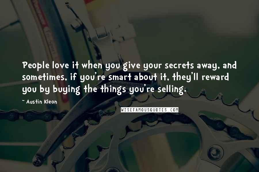 Austin Kleon Quotes: People love it when you give your secrets away, and sometimes, if you're smart about it, they'll reward you by buying the things you're selling.