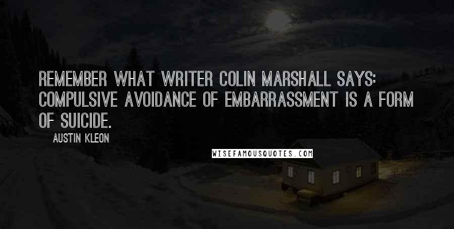 Austin Kleon Quotes: Remember what writer Colin Marshall says: Compulsive avoidance of embarrassment is a form of suicide.