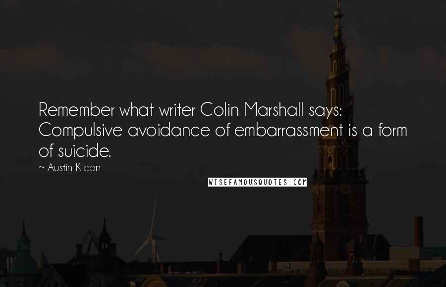 Austin Kleon Quotes: Remember what writer Colin Marshall says: Compulsive avoidance of embarrassment is a form of suicide.