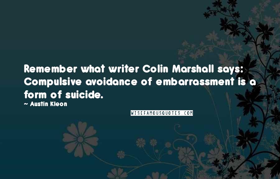 Austin Kleon Quotes: Remember what writer Colin Marshall says: Compulsive avoidance of embarrassment is a form of suicide.