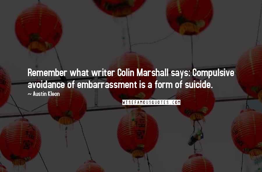 Austin Kleon Quotes: Remember what writer Colin Marshall says: Compulsive avoidance of embarrassment is a form of suicide.