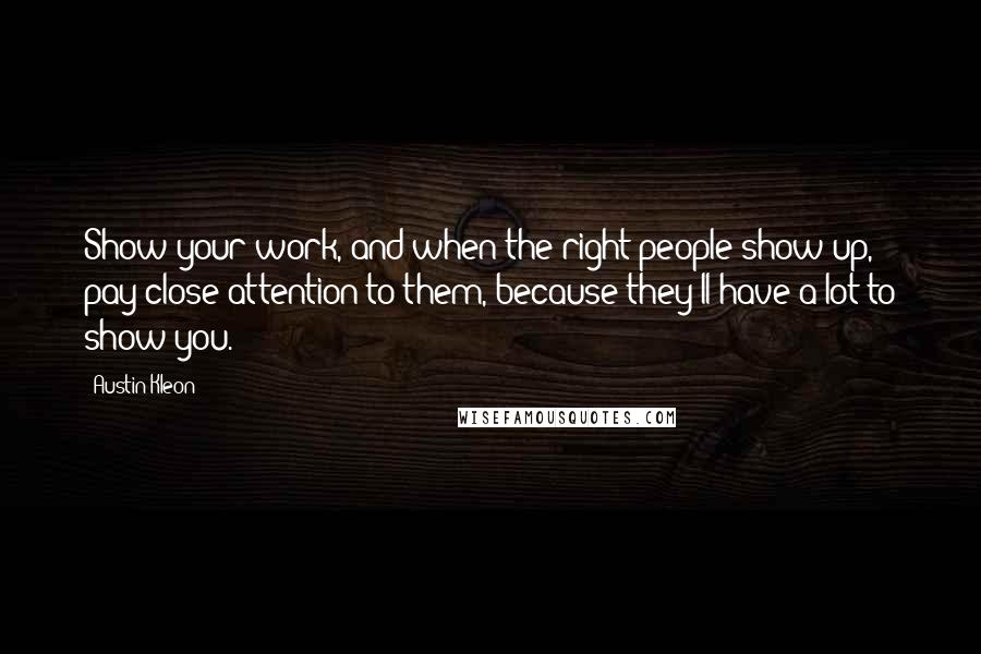 Austin Kleon Quotes: Show your work, and when the right people show up, pay close attention to them, because they'll have a lot to show you.
