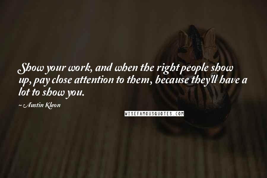 Austin Kleon Quotes: Show your work, and when the right people show up, pay close attention to them, because they'll have a lot to show you.