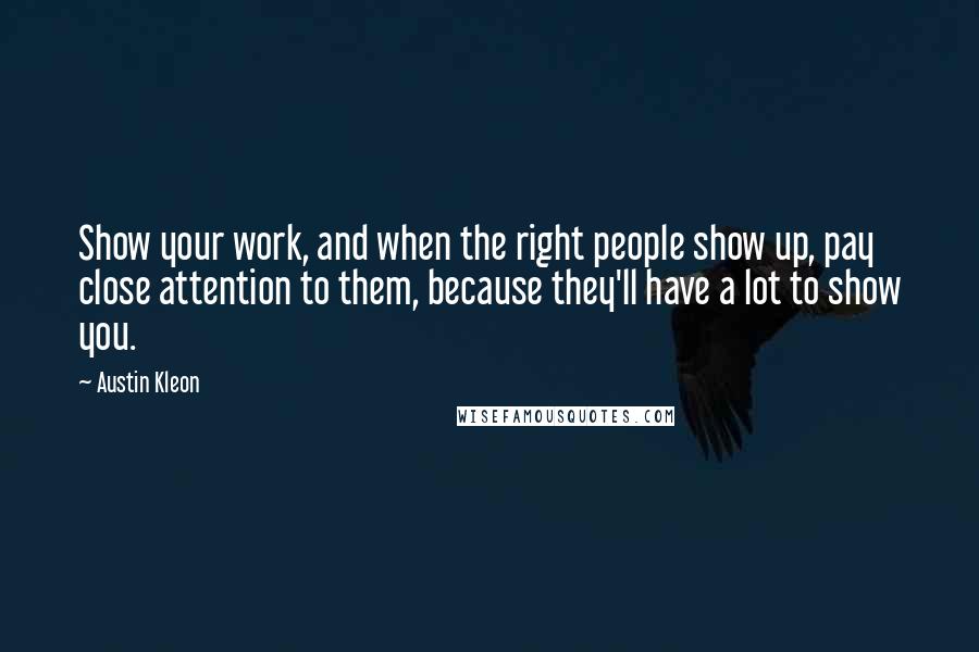 Austin Kleon Quotes: Show your work, and when the right people show up, pay close attention to them, because they'll have a lot to show you.