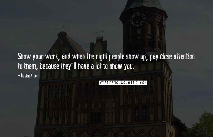 Austin Kleon Quotes: Show your work, and when the right people show up, pay close attention to them, because they'll have a lot to show you.