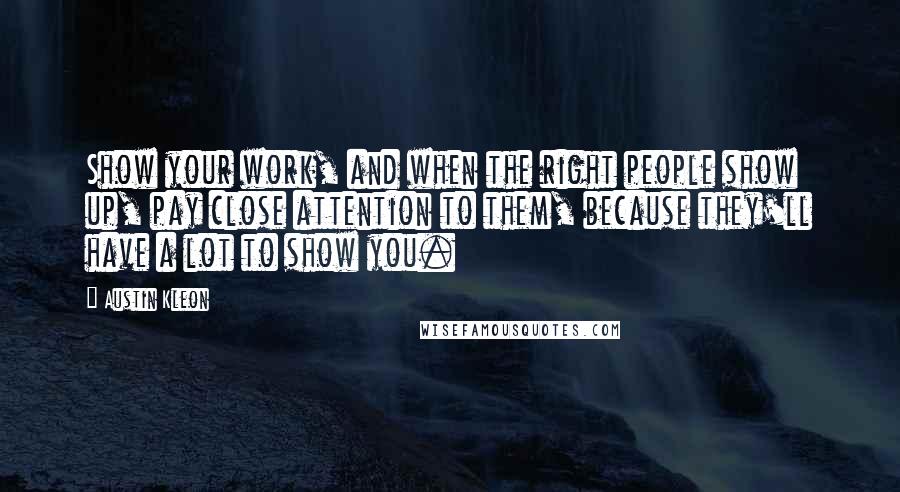 Austin Kleon Quotes: Show your work, and when the right people show up, pay close attention to them, because they'll have a lot to show you.