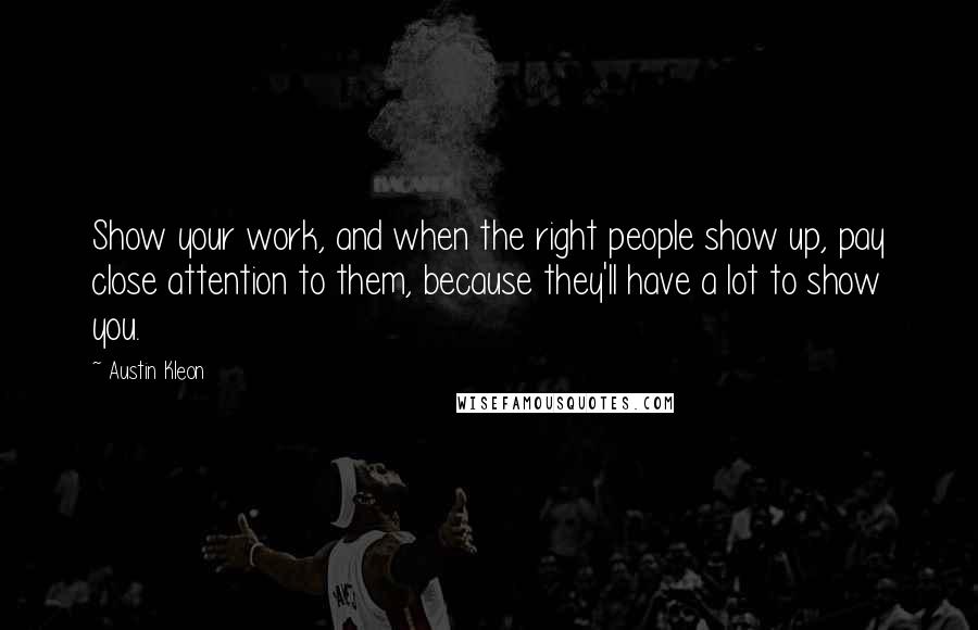 Austin Kleon Quotes: Show your work, and when the right people show up, pay close attention to them, because they'll have a lot to show you.