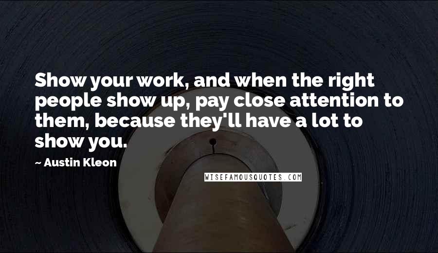 Austin Kleon Quotes: Show your work, and when the right people show up, pay close attention to them, because they'll have a lot to show you.