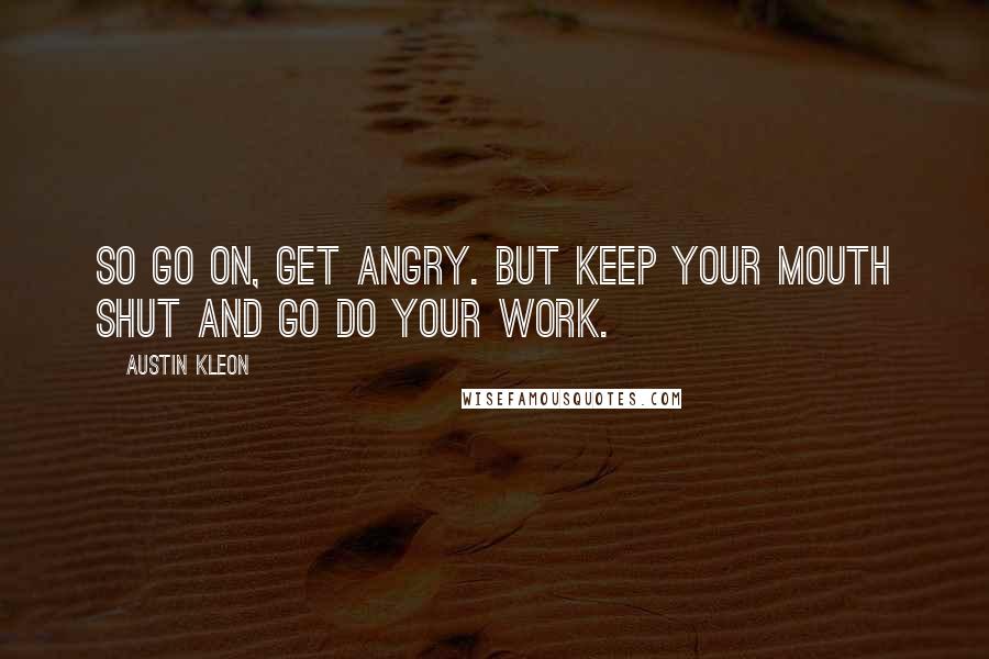 Austin Kleon Quotes: So go on, get angry. But keep your mouth shut and go do your work.