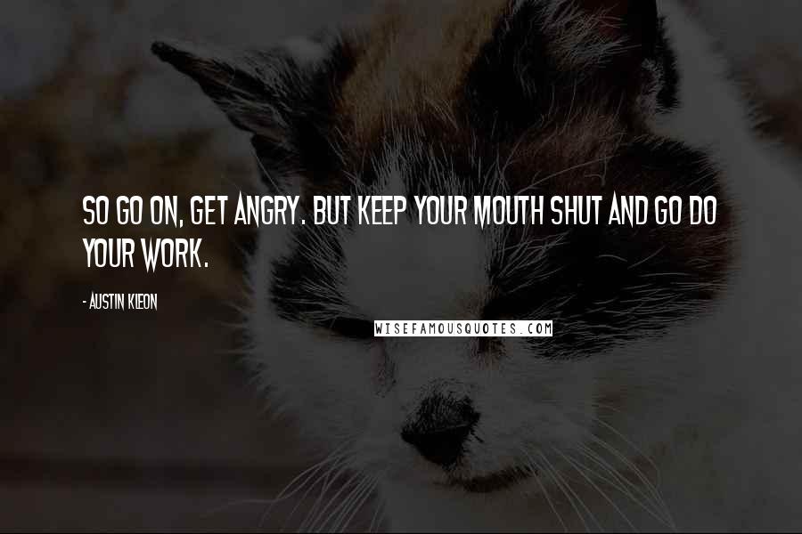 Austin Kleon Quotes: So go on, get angry. But keep your mouth shut and go do your work.