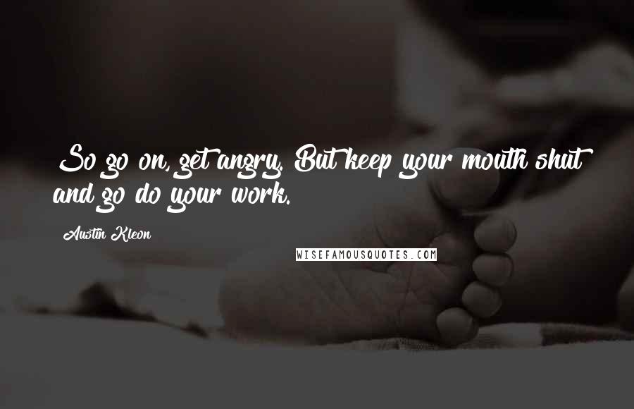 Austin Kleon Quotes: So go on, get angry. But keep your mouth shut and go do your work.