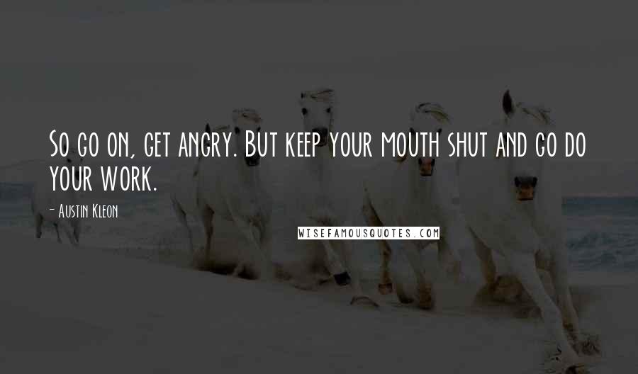 Austin Kleon Quotes: So go on, get angry. But keep your mouth shut and go do your work.