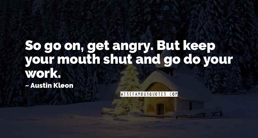 Austin Kleon Quotes: So go on, get angry. But keep your mouth shut and go do your work.