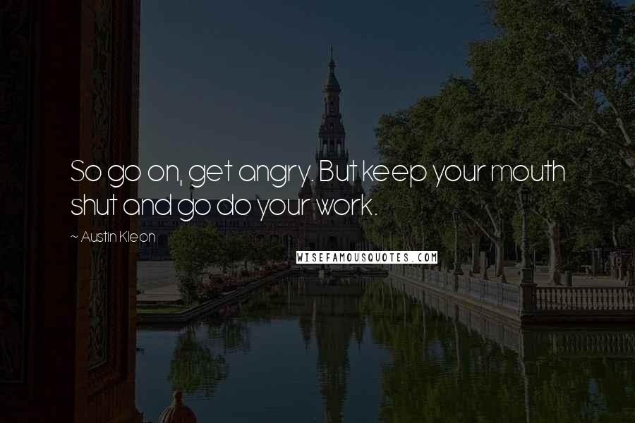 Austin Kleon Quotes: So go on, get angry. But keep your mouth shut and go do your work.