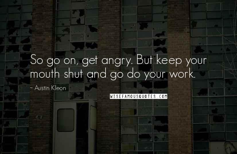 Austin Kleon Quotes: So go on, get angry. But keep your mouth shut and go do your work.