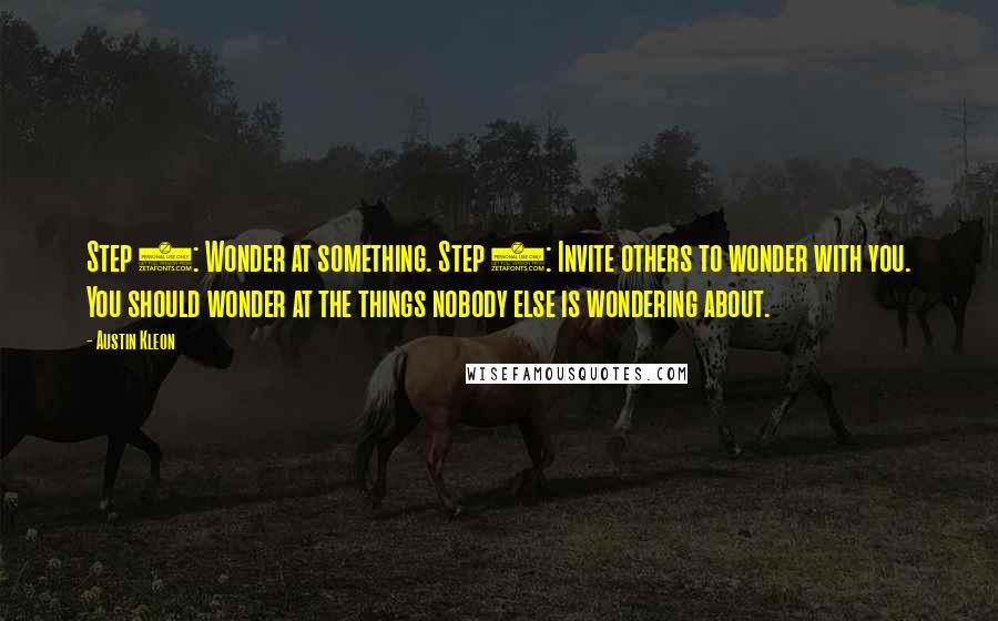 Austin Kleon Quotes: Step 1: Wonder at something. Step 2: Invite others to wonder with you. You should wonder at the things nobody else is wondering about.