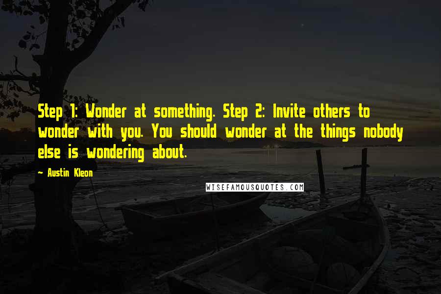 Austin Kleon Quotes: Step 1: Wonder at something. Step 2: Invite others to wonder with you. You should wonder at the things nobody else is wondering about.