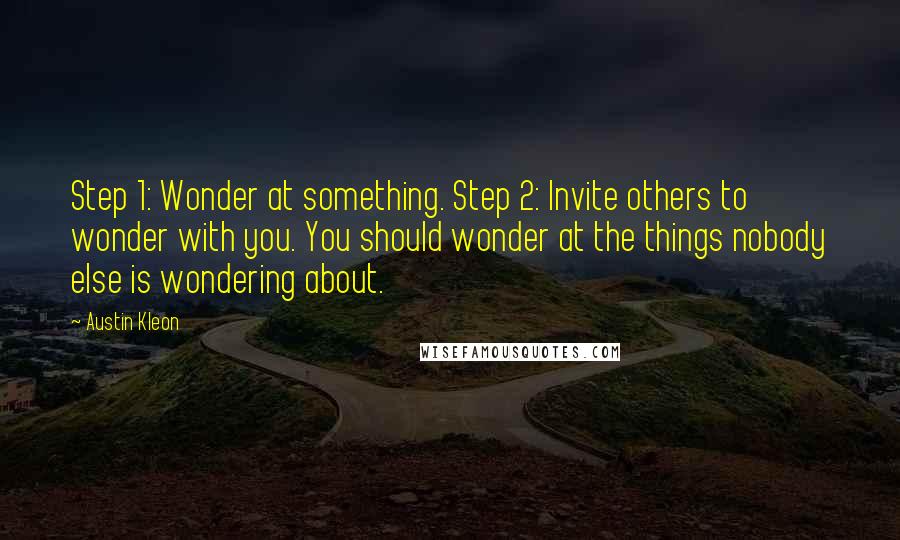 Austin Kleon Quotes: Step 1: Wonder at something. Step 2: Invite others to wonder with you. You should wonder at the things nobody else is wondering about.