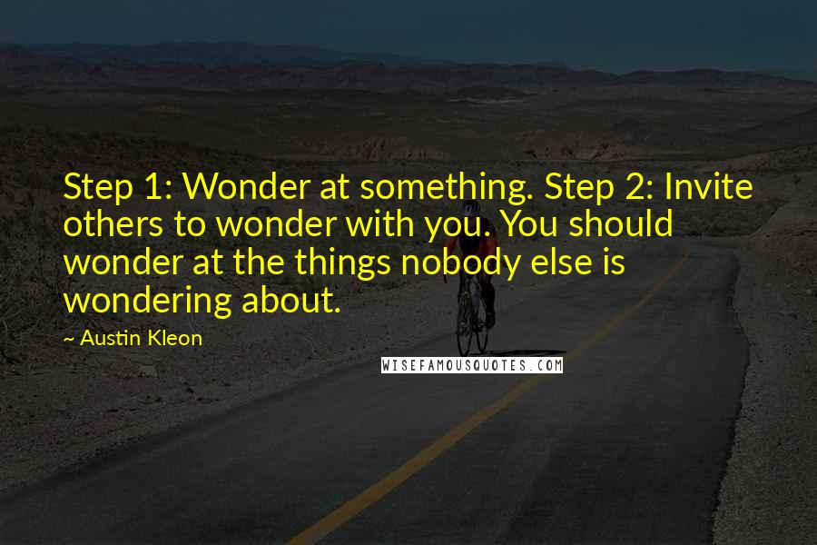 Austin Kleon Quotes: Step 1: Wonder at something. Step 2: Invite others to wonder with you. You should wonder at the things nobody else is wondering about.