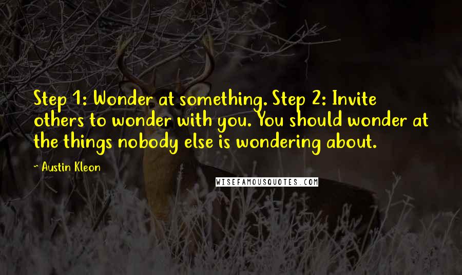 Austin Kleon Quotes: Step 1: Wonder at something. Step 2: Invite others to wonder with you. You should wonder at the things nobody else is wondering about.