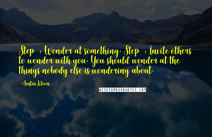 Austin Kleon Quotes: Step 1: Wonder at something. Step 2: Invite others to wonder with you. You should wonder at the things nobody else is wondering about.