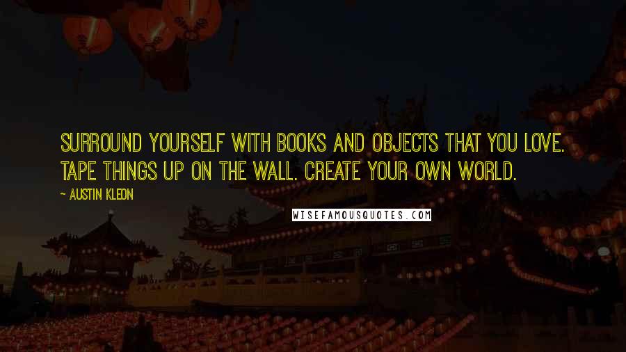 Austin Kleon Quotes: Surround yourself with books and objects that you love. Tape things up on the wall. Create your own world.