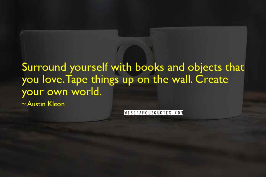Austin Kleon Quotes: Surround yourself with books and objects that you love. Tape things up on the wall. Create your own world.