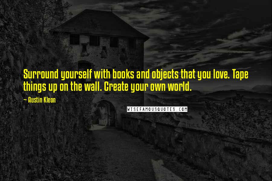 Austin Kleon Quotes: Surround yourself with books and objects that you love. Tape things up on the wall. Create your own world.