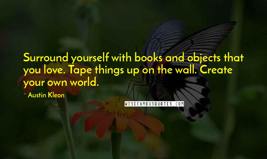 Austin Kleon Quotes: Surround yourself with books and objects that you love. Tape things up on the wall. Create your own world.