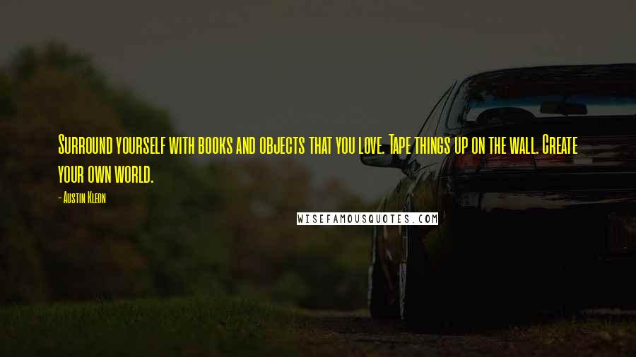 Austin Kleon Quotes: Surround yourself with books and objects that you love. Tape things up on the wall. Create your own world.