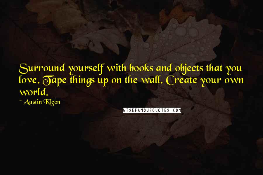 Austin Kleon Quotes: Surround yourself with books and objects that you love. Tape things up on the wall. Create your own world.