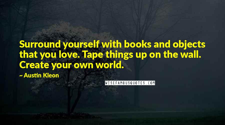 Austin Kleon Quotes: Surround yourself with books and objects that you love. Tape things up on the wall. Create your own world.