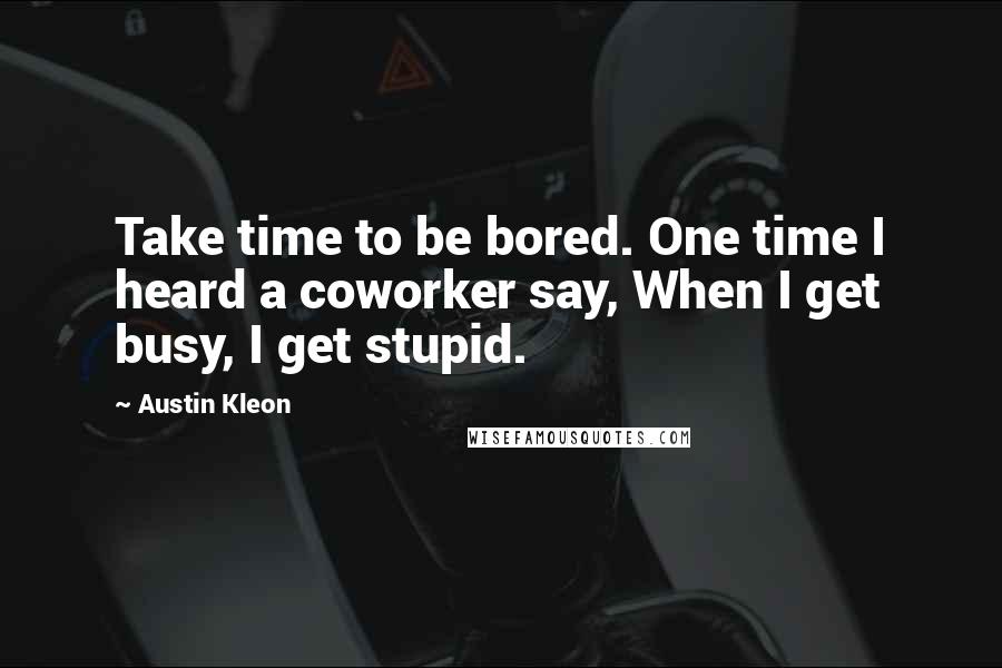 Austin Kleon Quotes: Take time to be bored. One time I heard a coworker say, When I get busy, I get stupid.