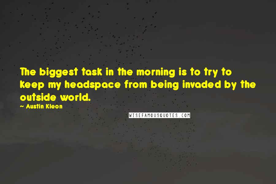 Austin Kleon Quotes: The biggest task in the morning is to try to keep my headspace from being invaded by the outside world.