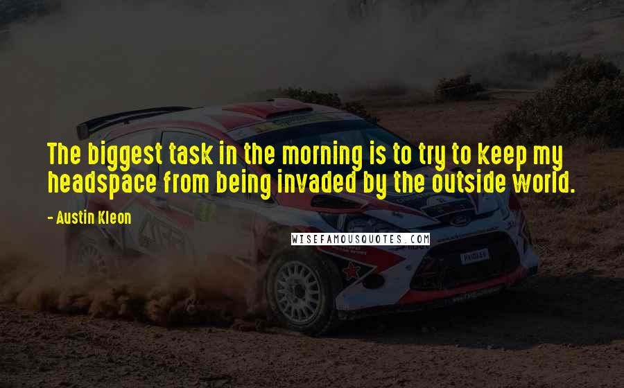 Austin Kleon Quotes: The biggest task in the morning is to try to keep my headspace from being invaded by the outside world.