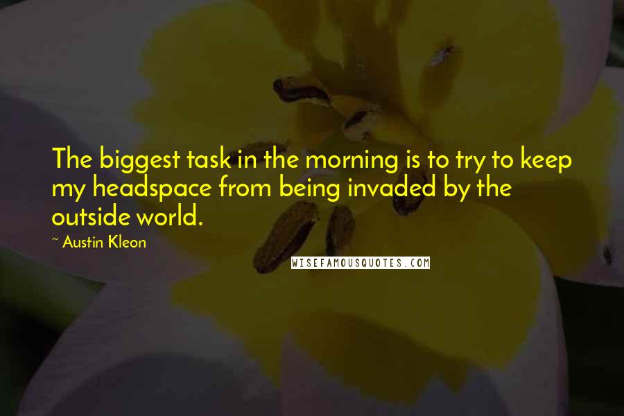 Austin Kleon Quotes: The biggest task in the morning is to try to keep my headspace from being invaded by the outside world.