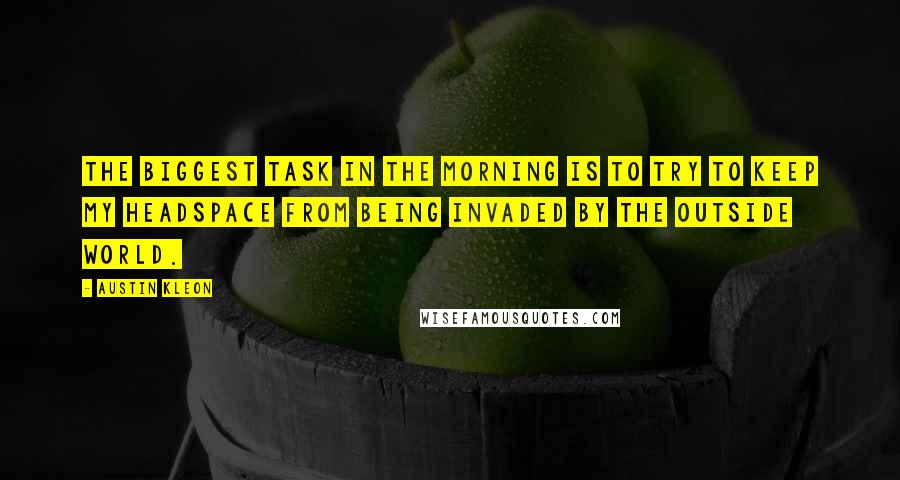 Austin Kleon Quotes: The biggest task in the morning is to try to keep my headspace from being invaded by the outside world.