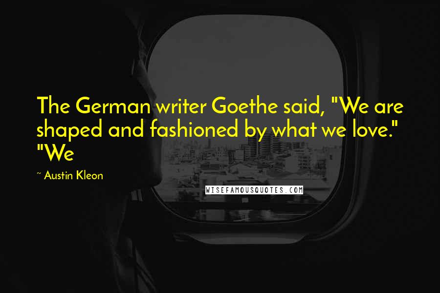 Austin Kleon Quotes: The German writer Goethe said, "We are shaped and fashioned by what we love." "We