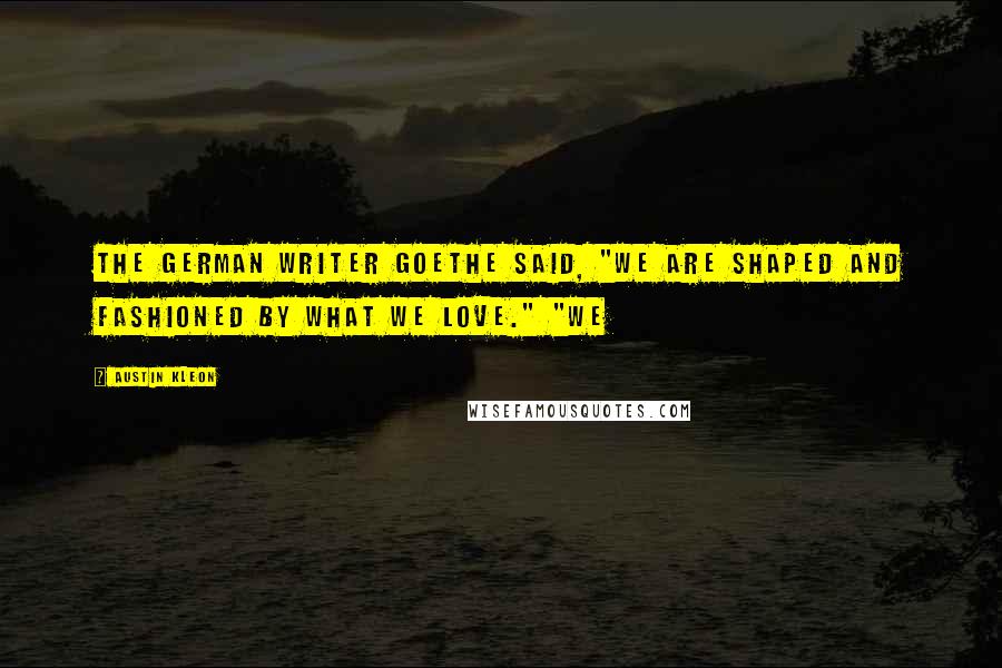 Austin Kleon Quotes: The German writer Goethe said, "We are shaped and fashioned by what we love." "We