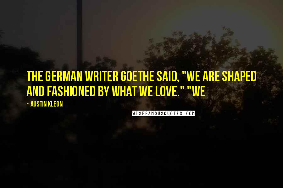 Austin Kleon Quotes: The German writer Goethe said, "We are shaped and fashioned by what we love." "We