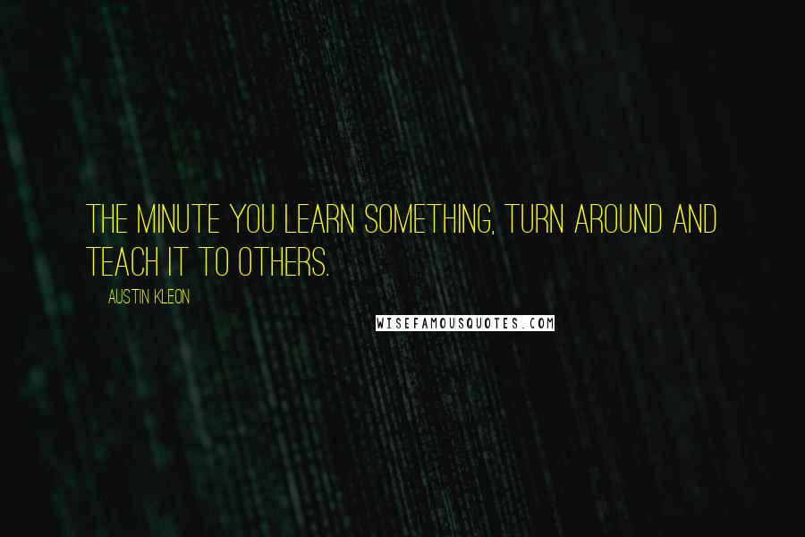 Austin Kleon Quotes: The minute you learn something, turn around and teach it to others.