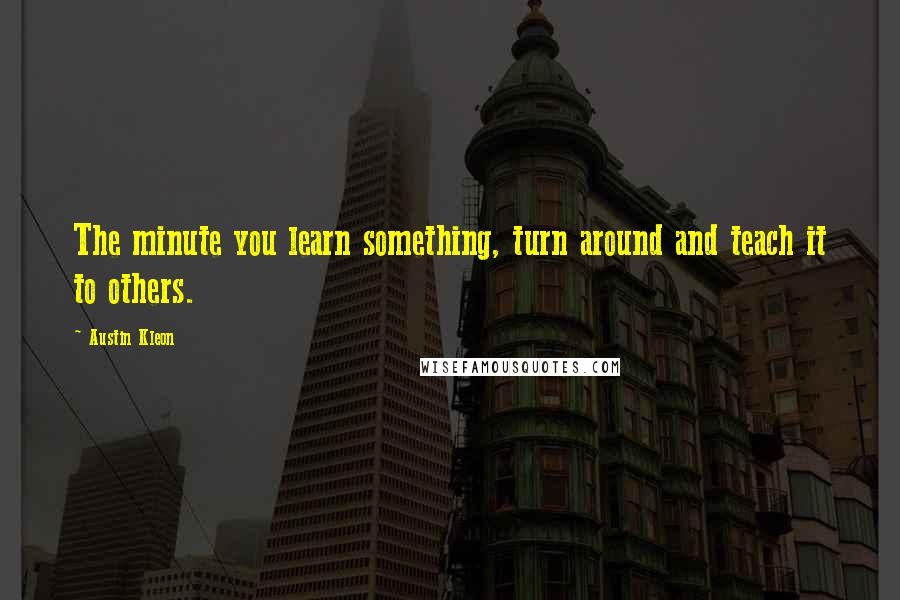 Austin Kleon Quotes: The minute you learn something, turn around and teach it to others.