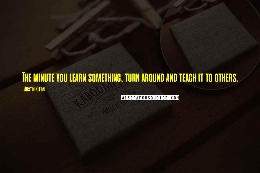 Austin Kleon Quotes: The minute you learn something, turn around and teach it to others.