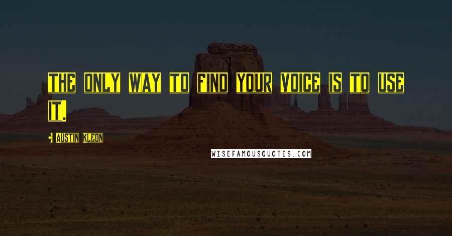 Austin Kleon Quotes: the only way to find your voice is to use it.