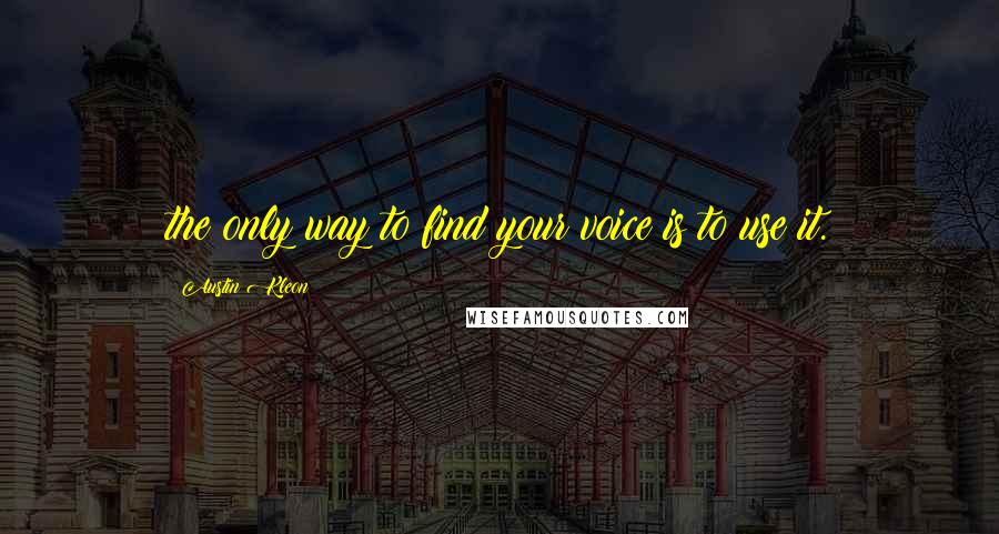 Austin Kleon Quotes: the only way to find your voice is to use it.