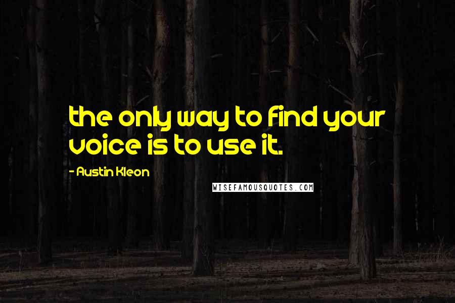 Austin Kleon Quotes: the only way to find your voice is to use it.